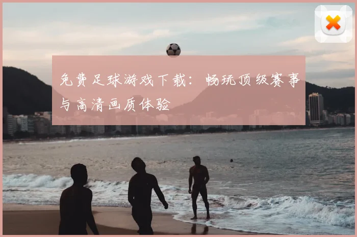 免费足球游戏下载：畅玩顶级赛事与高清画质体验