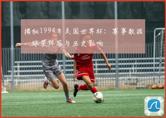 揭秘1994年美国世界杯：赛事数据、球星阵容与历史影响