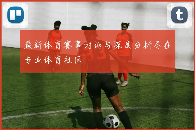 最新体育赛事讨论与深度分析尽在专业体育社区