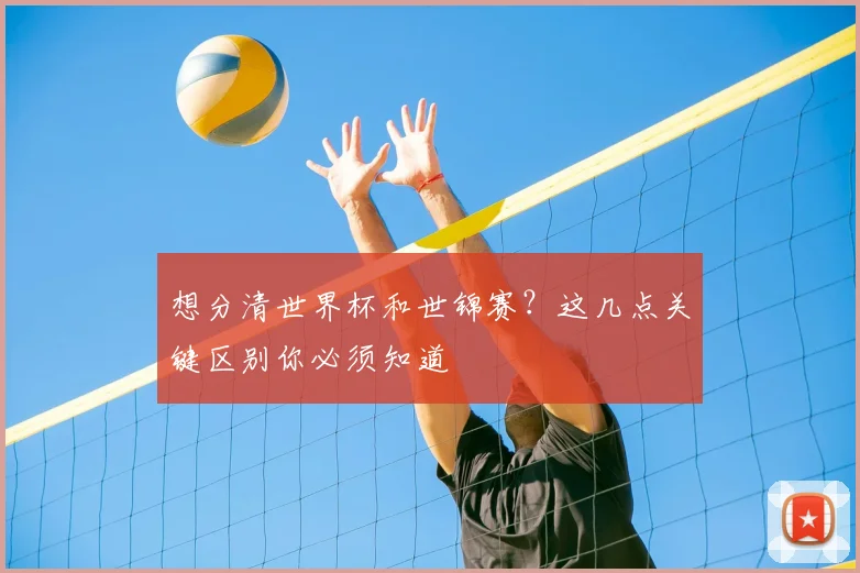 想分清世界杯和世锦赛？这几点关键区别你必须知道
