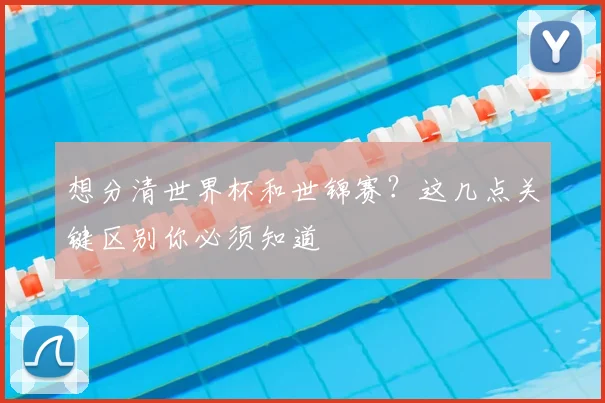 想分清世界杯和世锦赛？这几点关键区别你必须知道