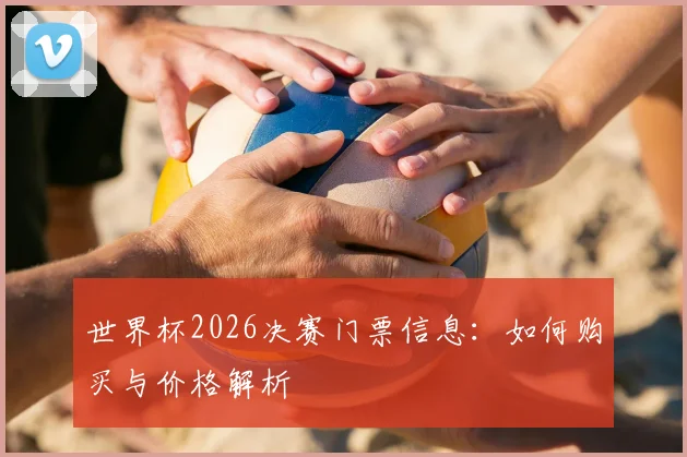 世界杯2026决赛门票信息：如何购买与价格解析