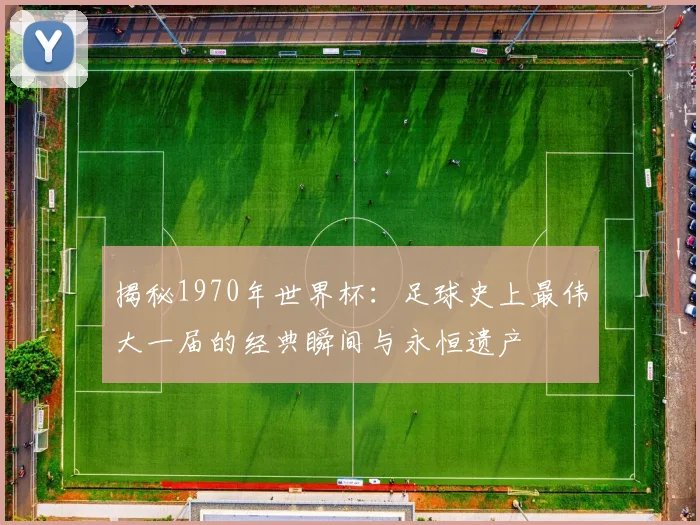 揭秘1970年世界杯:足球史上最伟大一届的经典瞬间与永恒遗产