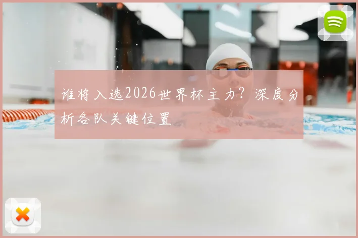 谁将入选2026世界杯主力？深度分析各队关键位置