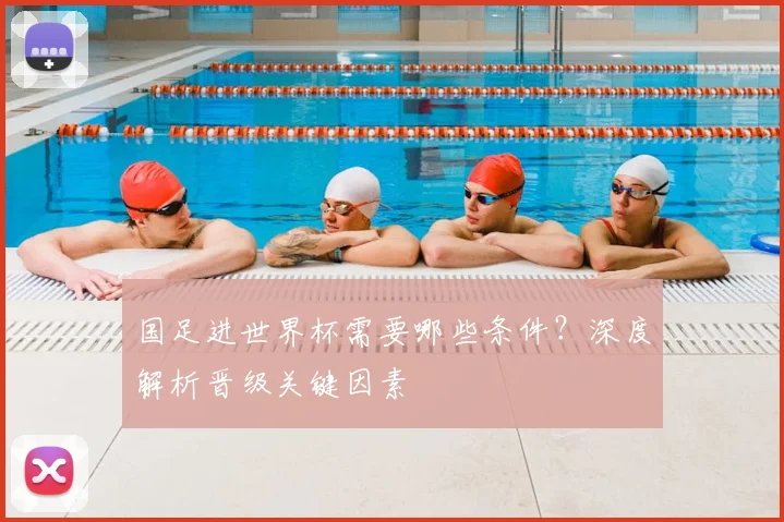 国足进世界杯需要哪些条件？深度解析晋级关键因素
