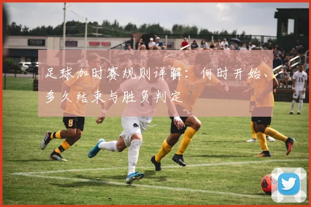 足球加时赛规则详解：何时开始、多久结束与胜负判定