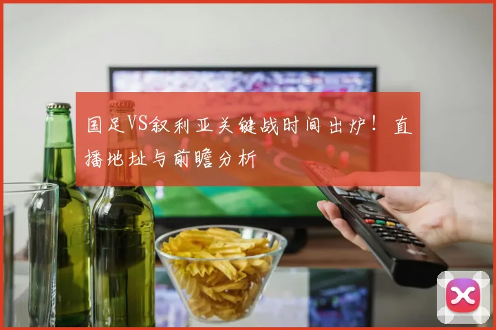 国足VS叙利亚关键战时间出炉！直播地址与前瞻分析