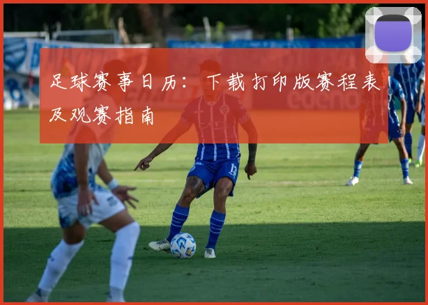 足球赛事日历：下载打印版赛程表及观赛指南