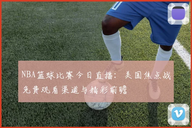NBA篮球比赛今日直播：美国焦点战免费观看渠道与精彩前瞻