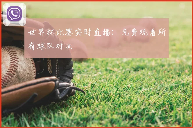 世界杯比赛实时直播：免费观看所有球队对决