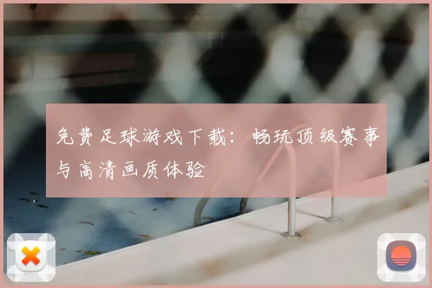 免费足球游戏下载：畅玩顶级赛事与高清画质体验