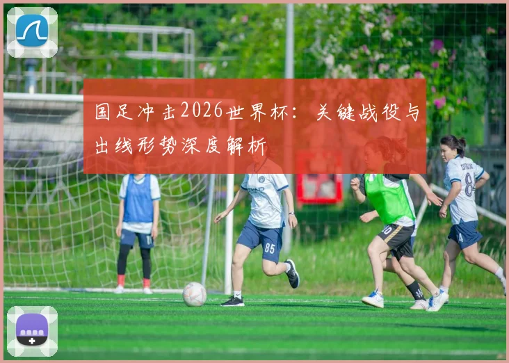 国足冲击2026世界杯：关键战役与出线形势深度解析