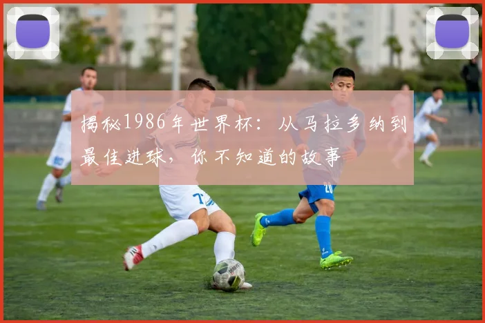 揭秘1986年世界杯:从马拉多纳到最佳进球,你不知道的故事