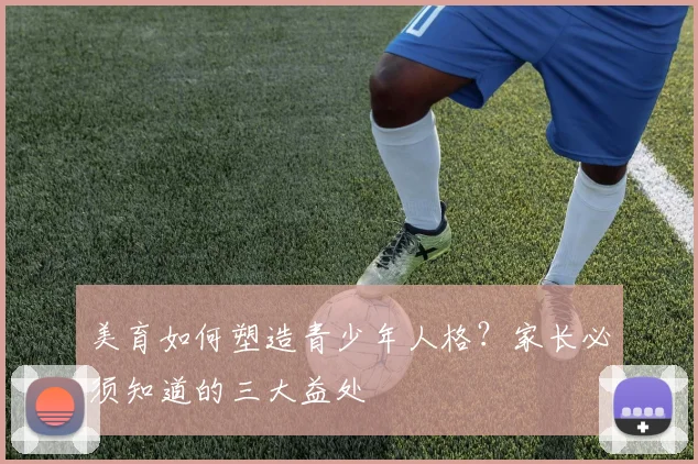 美育如何塑造青少年人格？家长必须知道的三大益处