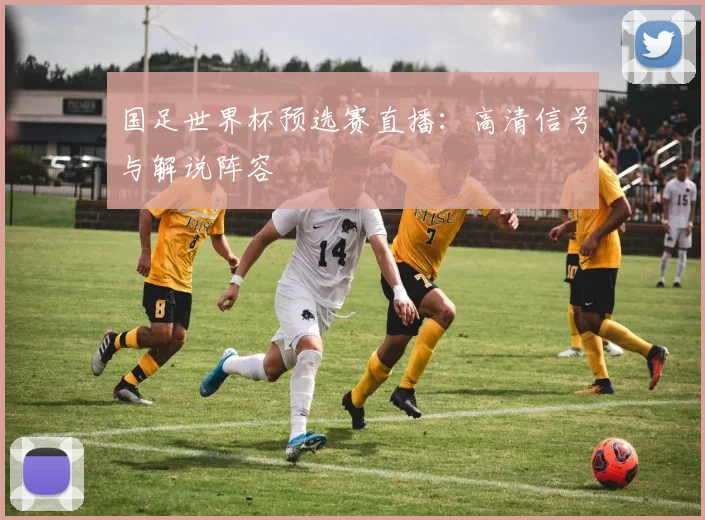 国足世界杯预选赛直播:高清信号与解说阵容