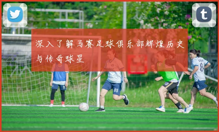 深入了解马赛足球俱乐部辉煌历史与传奇球星