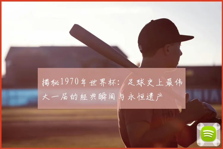 揭秘1970年世界杯:足球史上最伟大一届的经典瞬间与永恒遗产