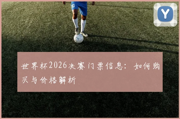 世界杯2026决赛门票信息：如何购买与价格解析